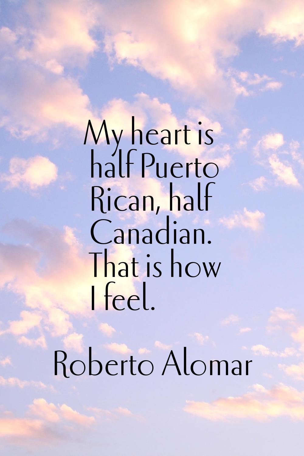 My heart is half Puerto Rican, half Canadian. That is how I feel.