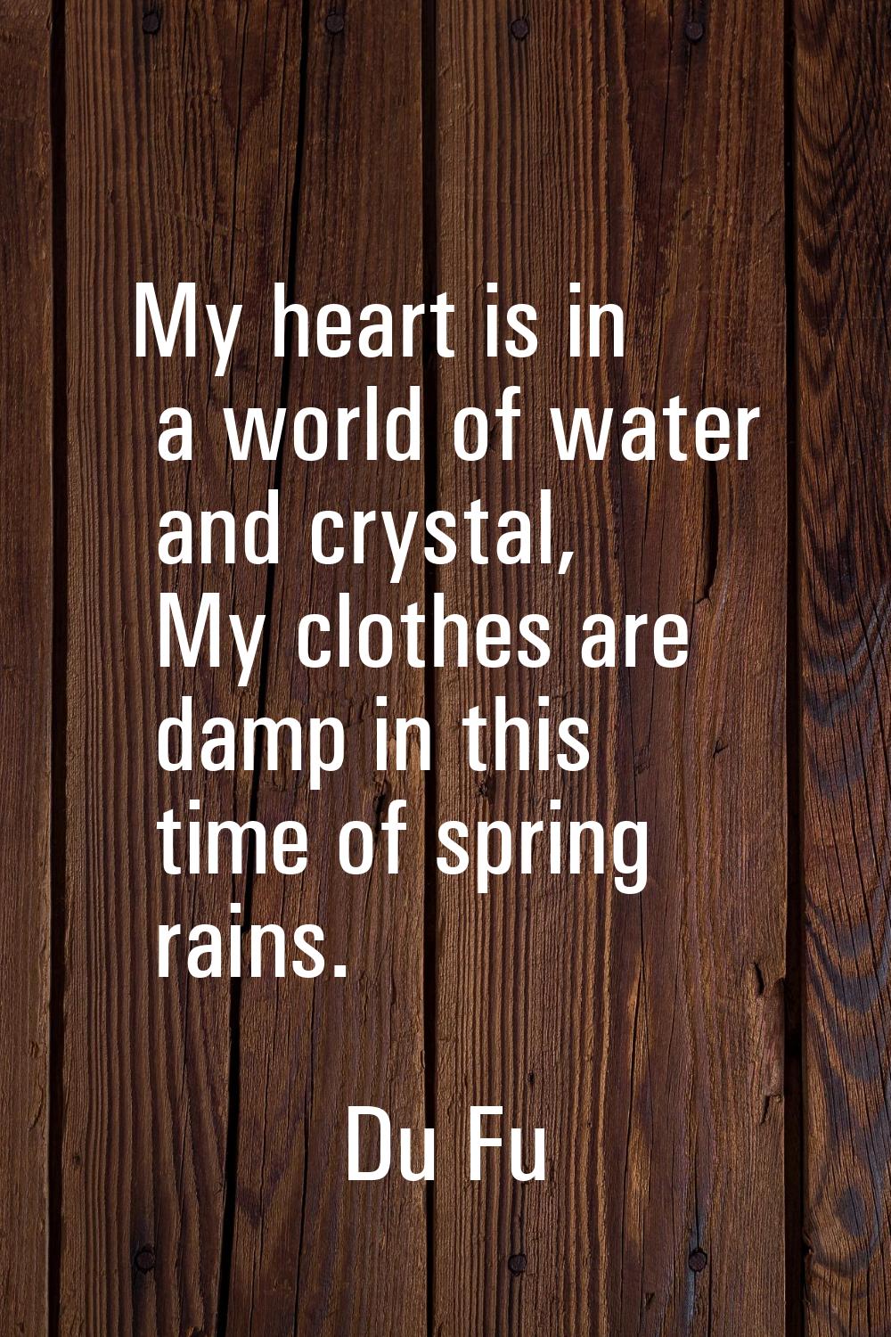 My heart is in a world of water and crystal, My clothes are damp in this time of spring rains.