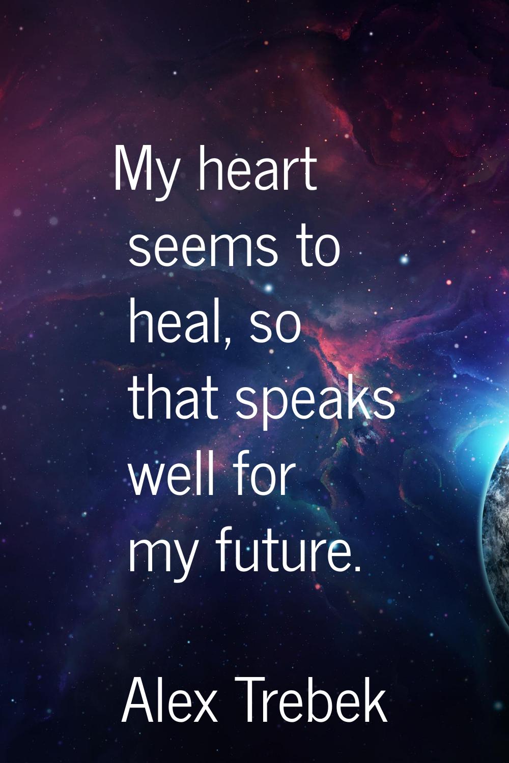 My heart seems to heal, so that speaks well for my future.