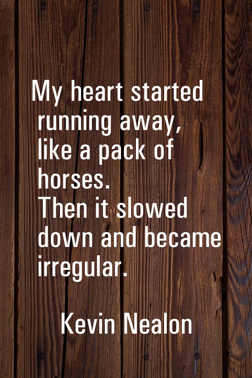 My heart started running away, like a pack of horses. Then it slowed down and became irregular.
