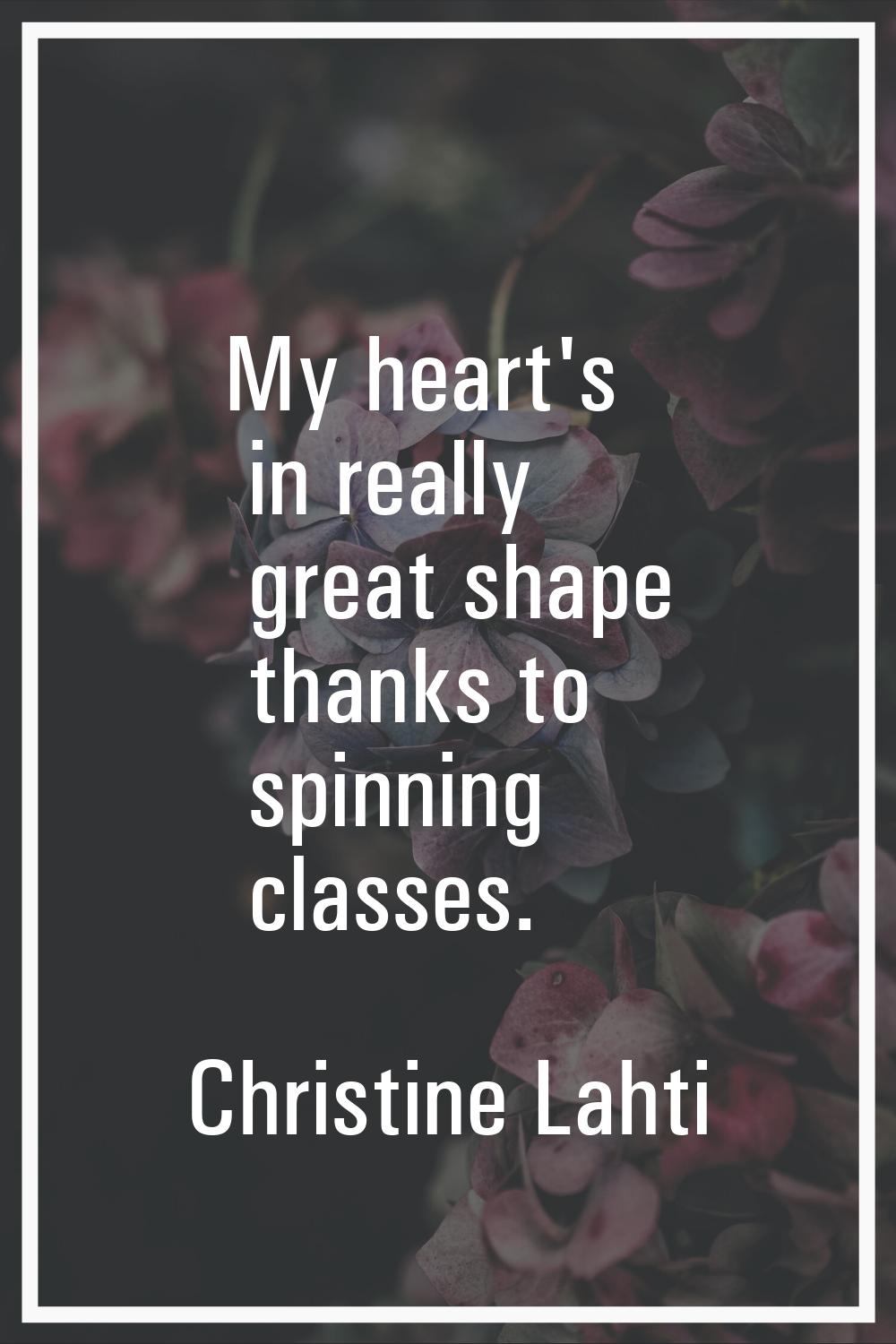 My heart's in really great shape thanks to spinning classes.