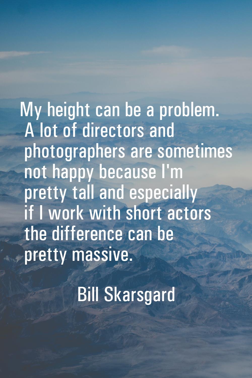 My height can be a problem. A lot of directors and photographers are sometimes not happy because I'