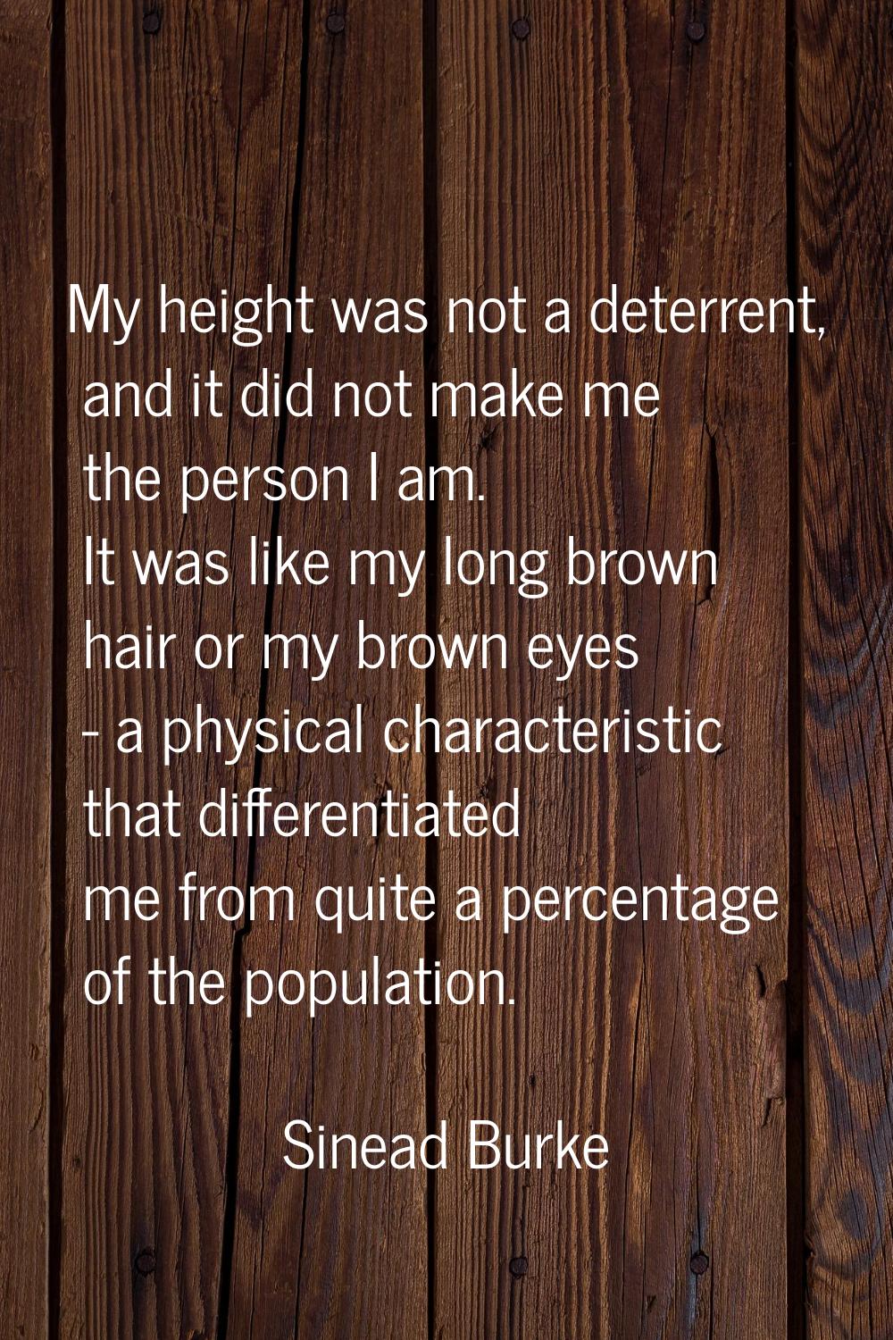 My height was not a deterrent, and it did not make me the person I am. It was like my long brown ha