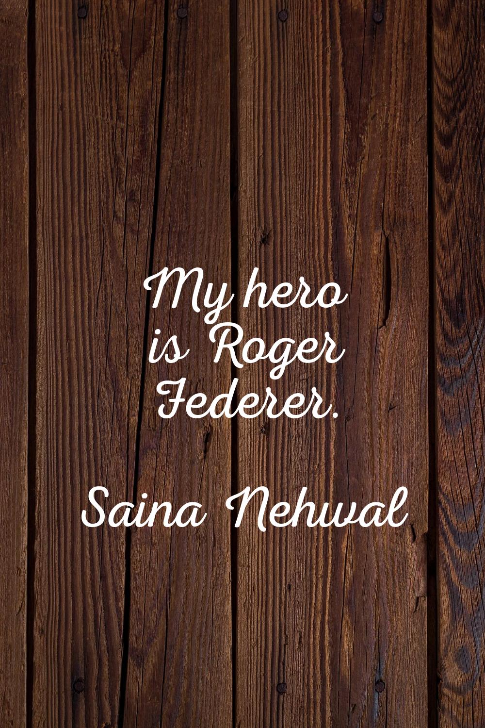 My hero is Roger Federer.
