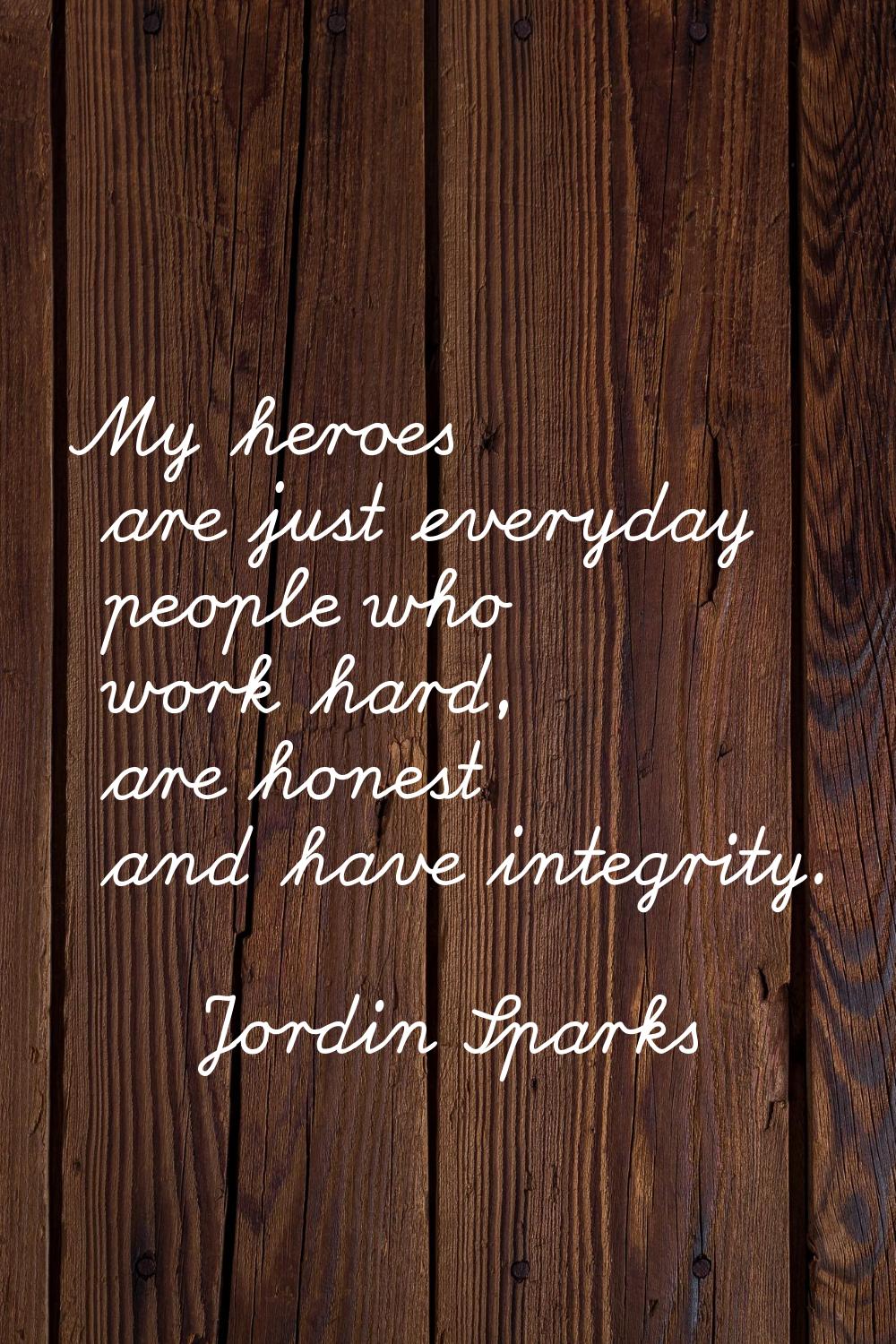 My heroes are just everyday people who work hard, are honest and have integrity.