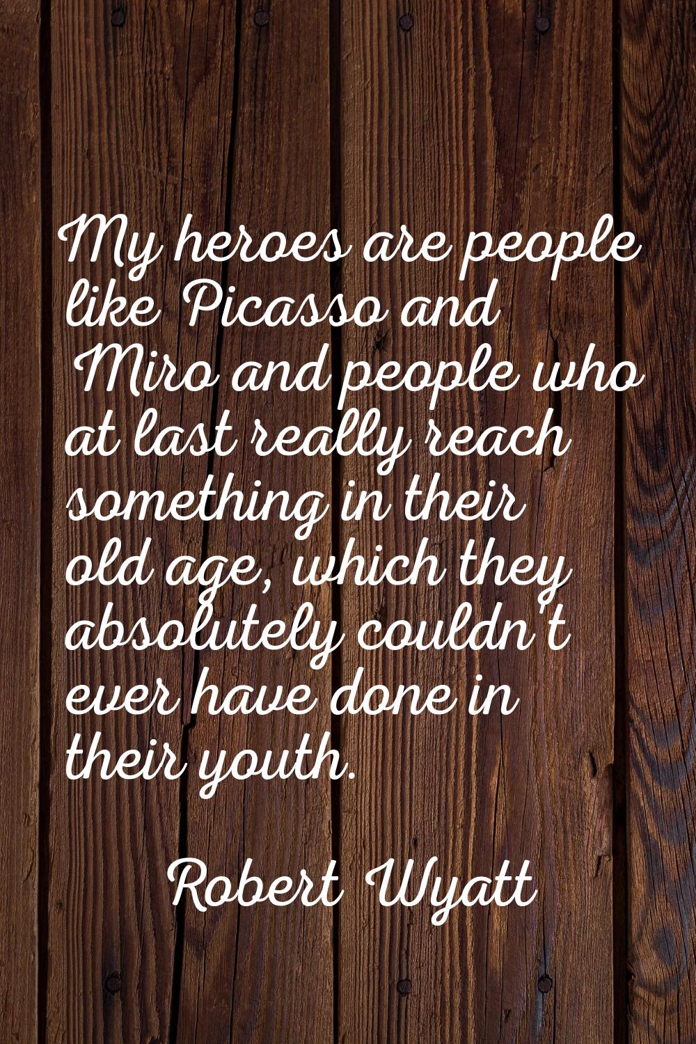 My heroes are people like Picasso and Miro and people who at last really reach something in their o