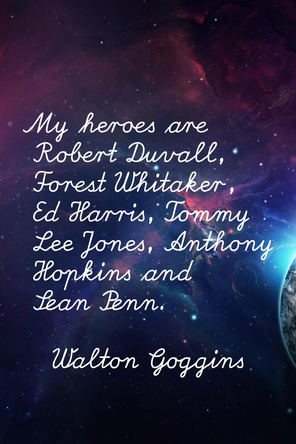 My heroes are Robert Duvall, Forest Whitaker, Ed Harris, Tommy Lee Jones, Anthony Hopkins and Sean 