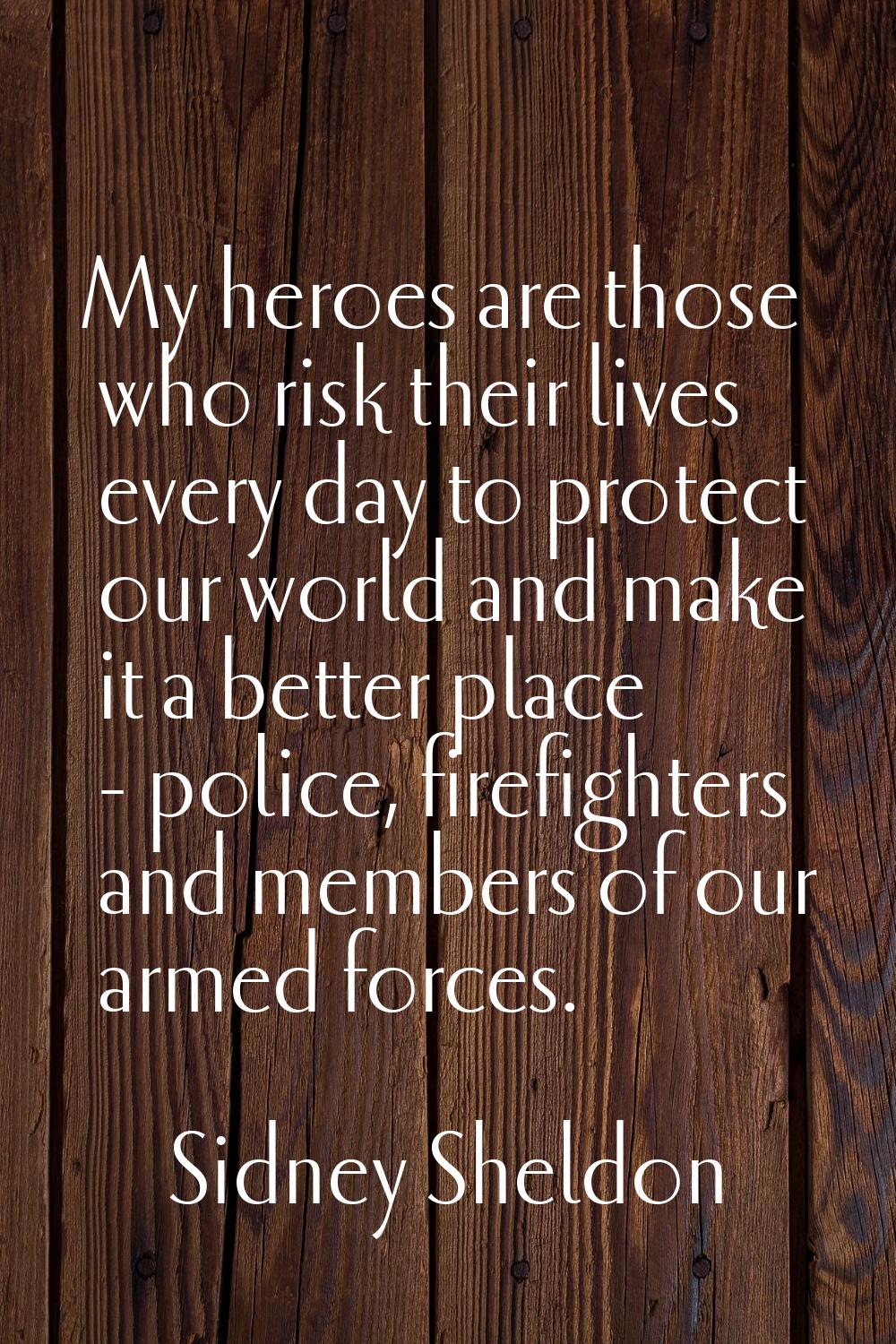 My heroes are those who risk their lives every day to protect our world and make it a better place 