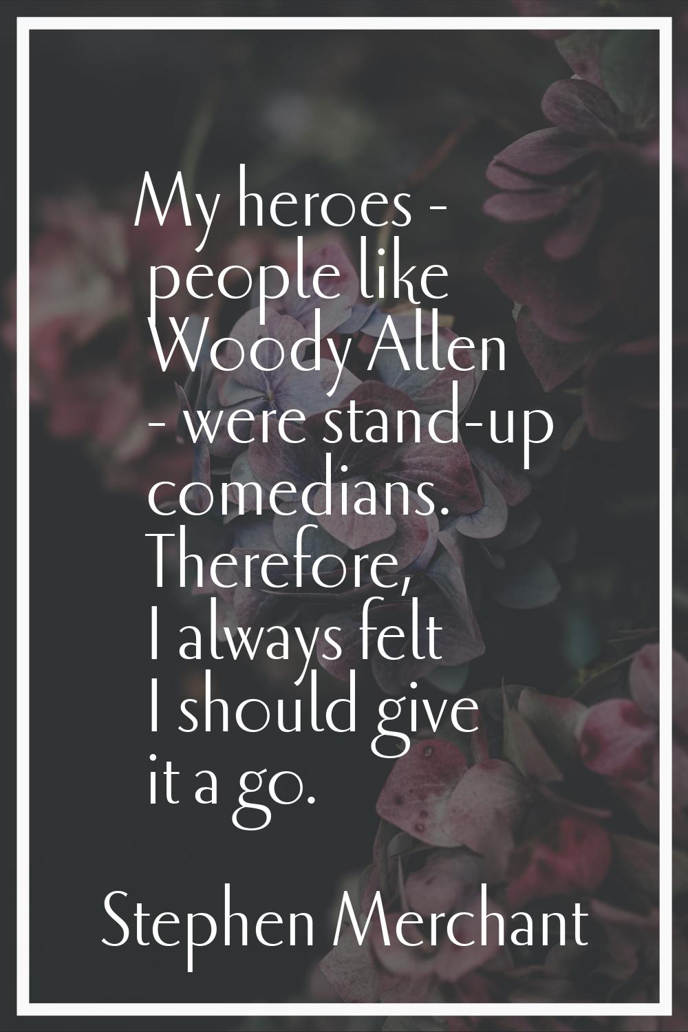 My heroes - people like Woody Allen - were stand-up comedians. Therefore, I always felt I should gi
