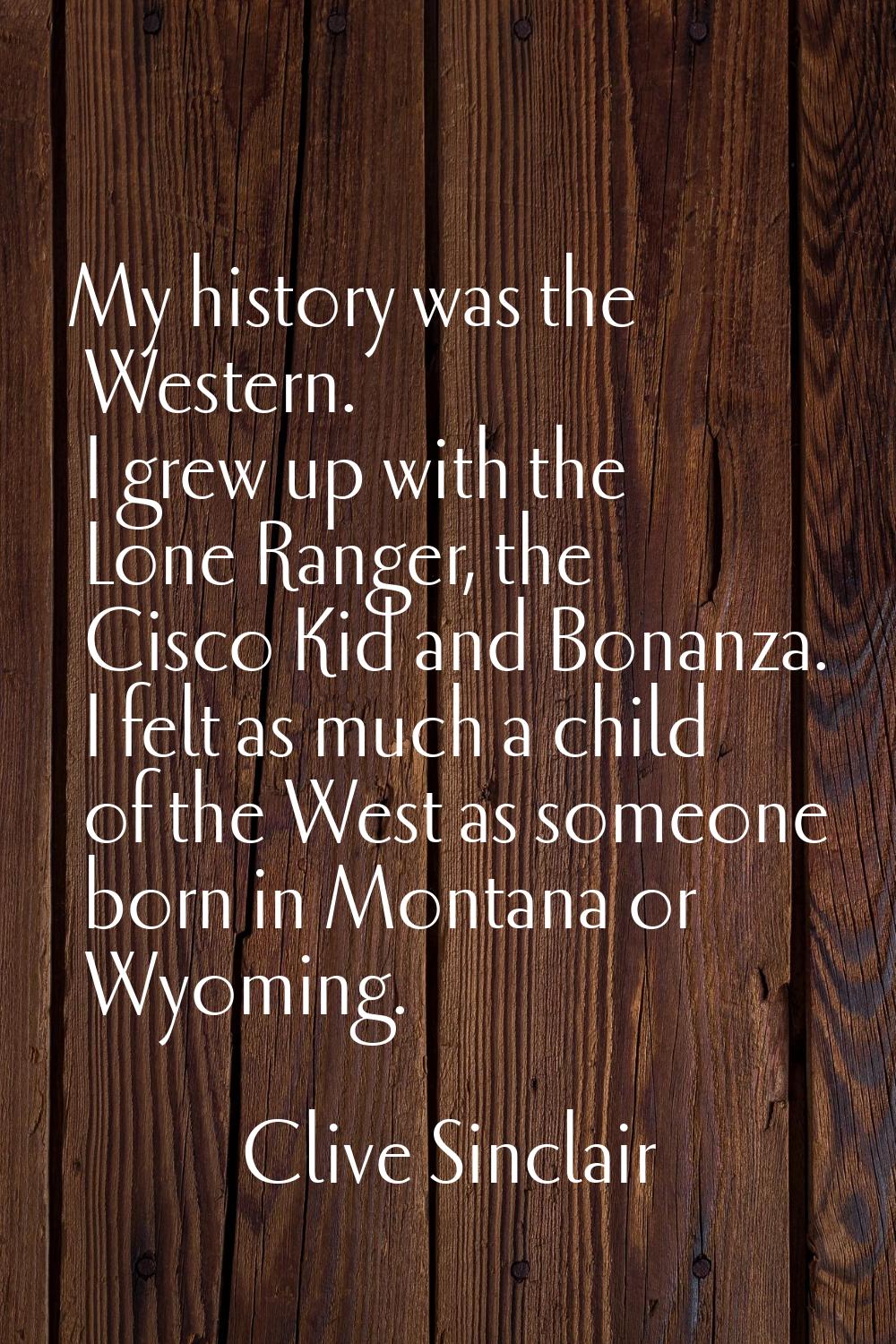 My history was the Western. I grew up with the Lone Ranger, the Cisco Kid and Bonanza. I felt as mu