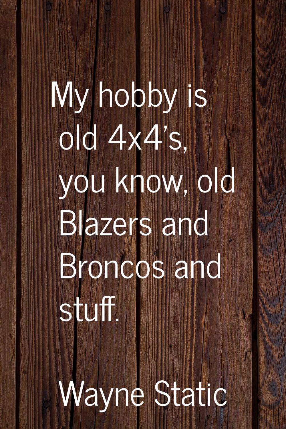 My hobby is old 4x4's, you know, old Blazers and Broncos and stuff.