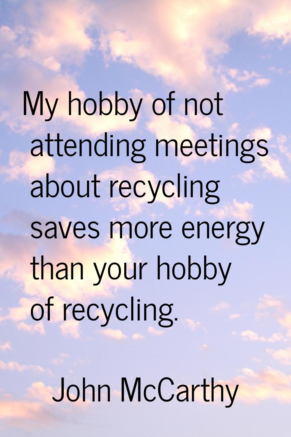 My hobby of not attending meetings about recycling saves more energy than your hobby of recycling.