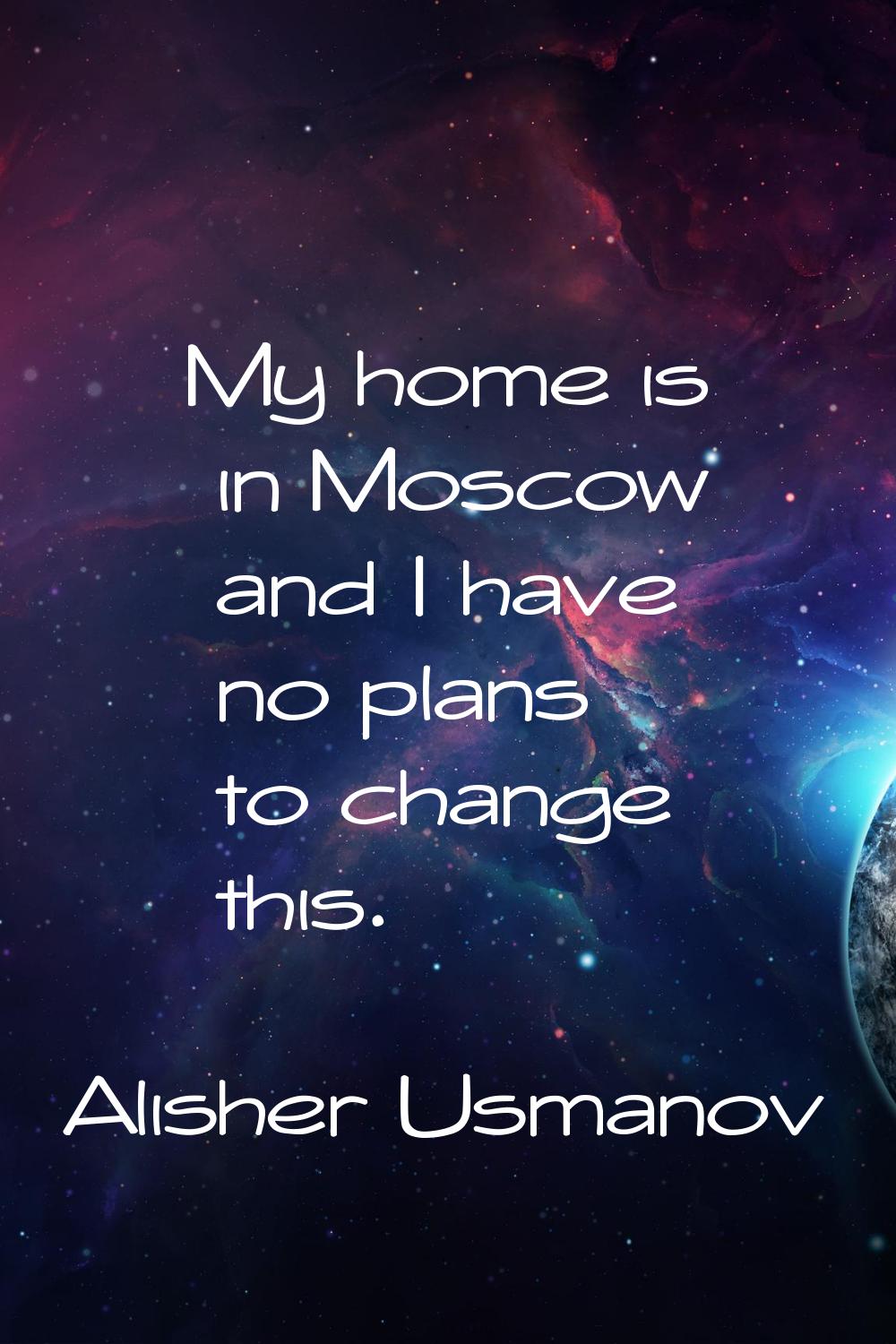 My home is in Moscow and I have no plans to change this.