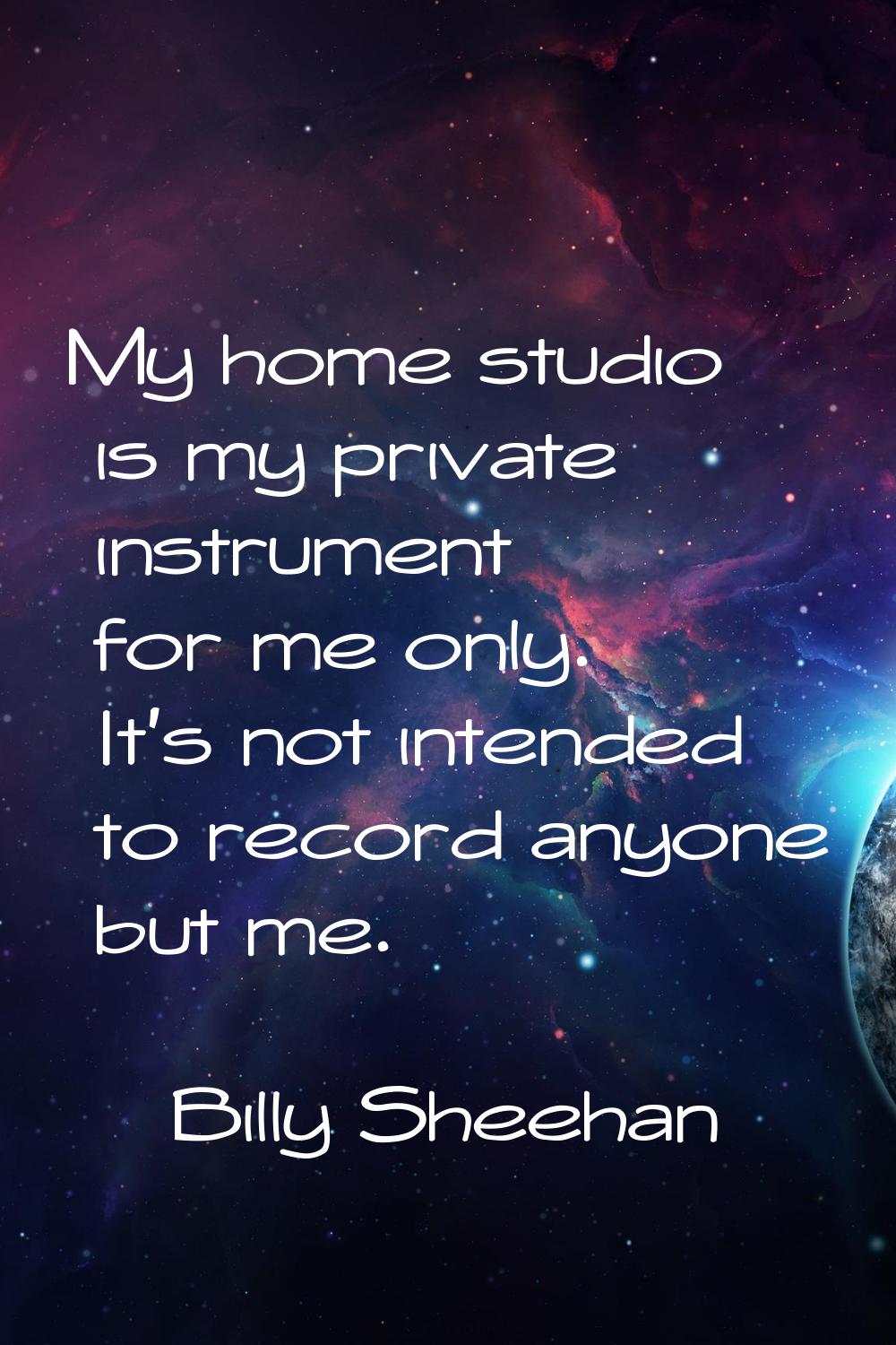 My home studio is my private instrument for me only. It's not intended to record anyone but me.