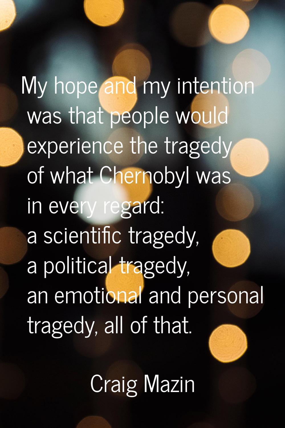 My hope and my intention was that people would experience the tragedy of what Chernobyl was in ever
