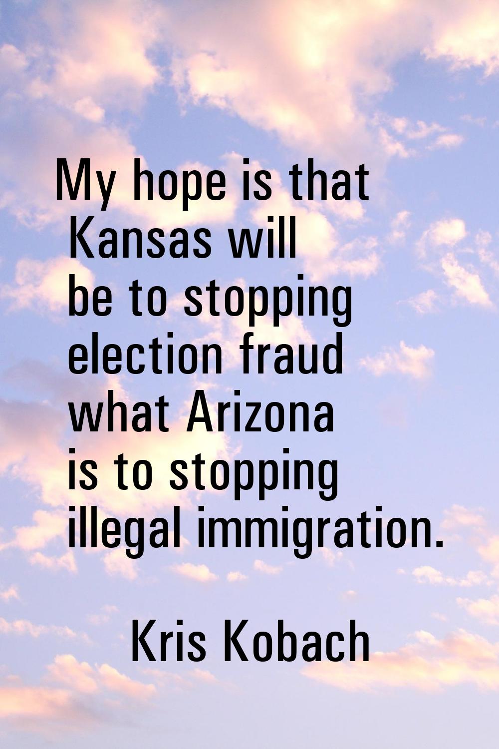 My hope is that Kansas will be to stopping election fraud what Arizona is to stopping illegal immig