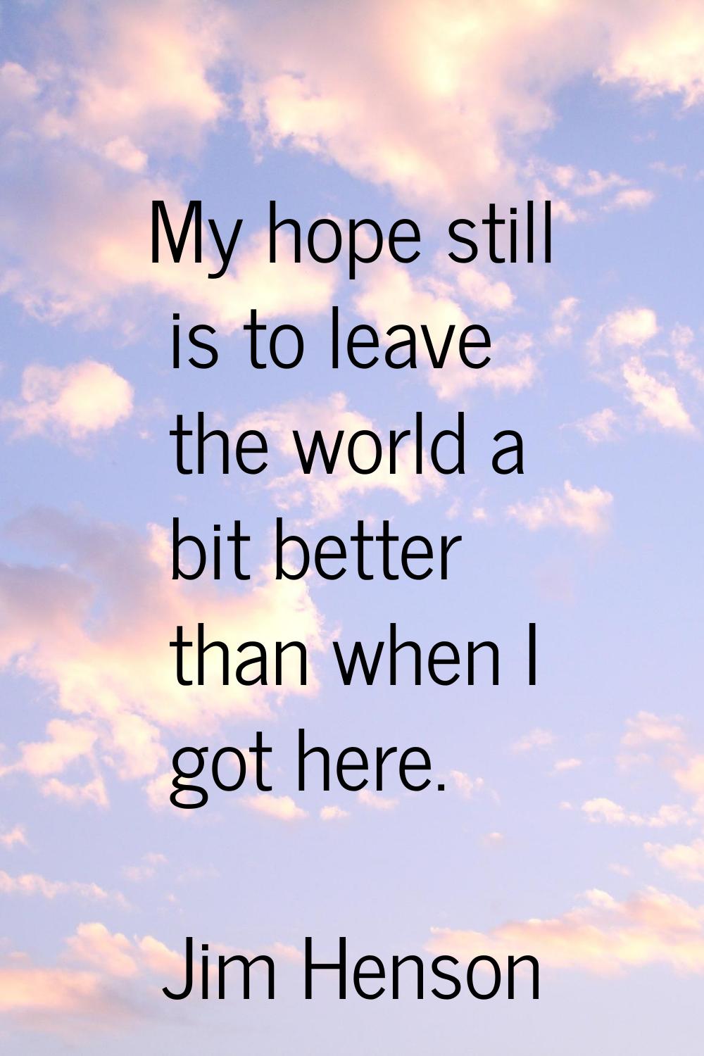 My hope still is to leave the world a bit better than when I got here.