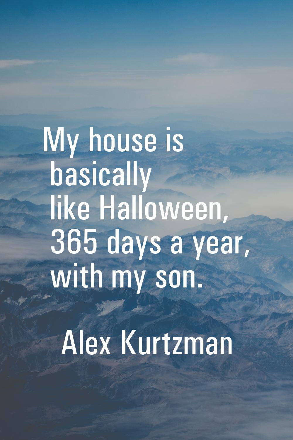 My house is basically like Halloween, 365 days a year, with my son.