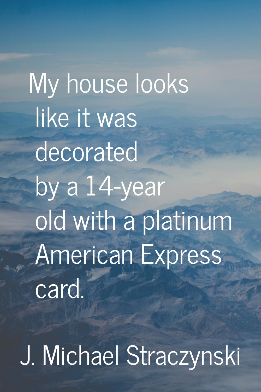 My house looks like it was decorated by a 14-year old with a platinum American Express card.