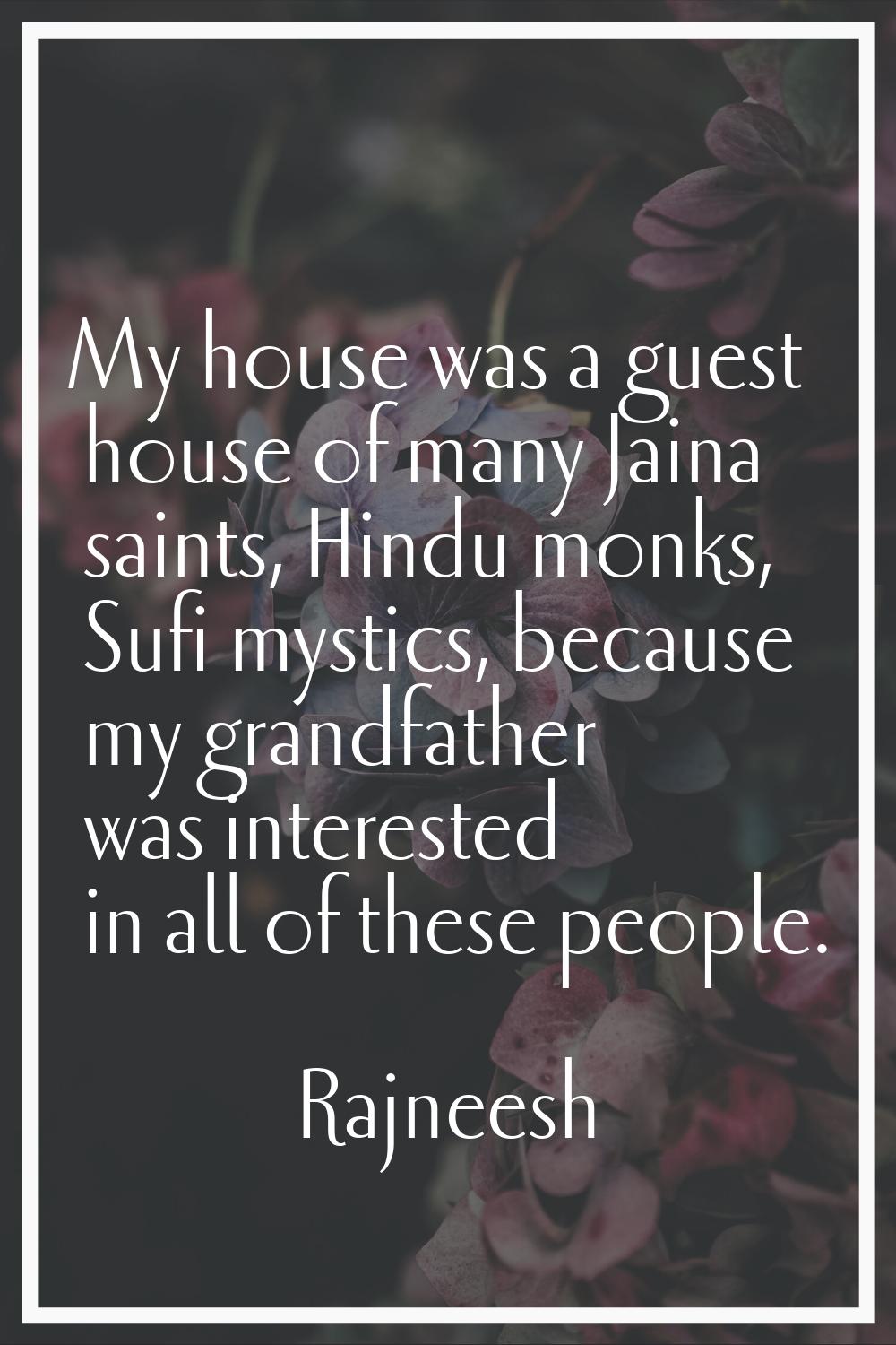 My house was a guest house of many Jaina saints, Hindu monks, Sufi mystics, because my grandfather 