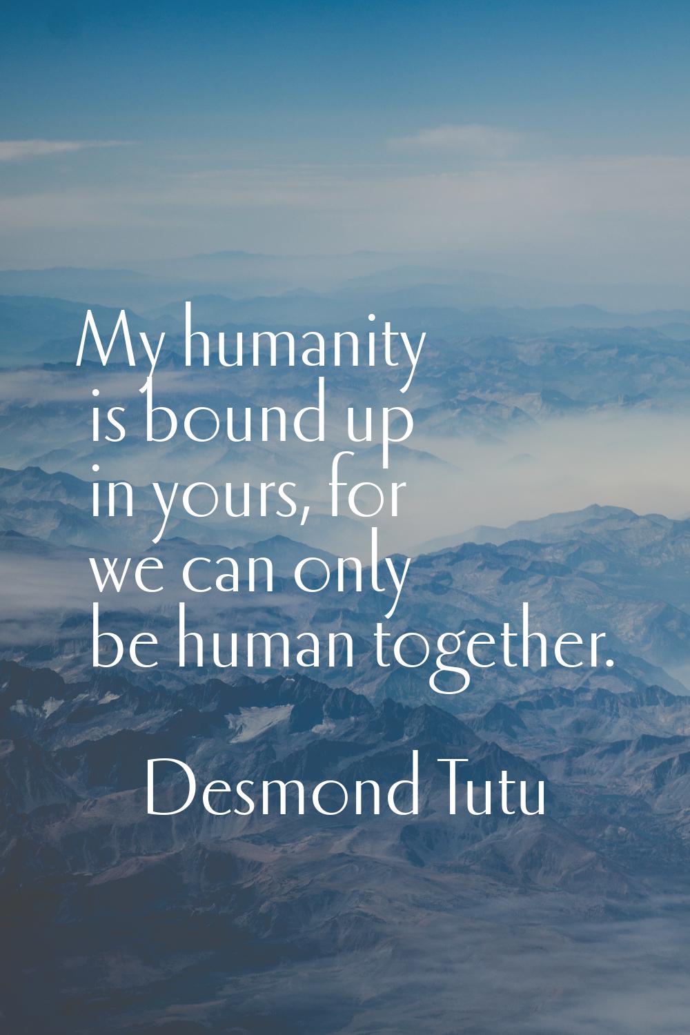 My humanity is bound up in yours, for we can only be human together.