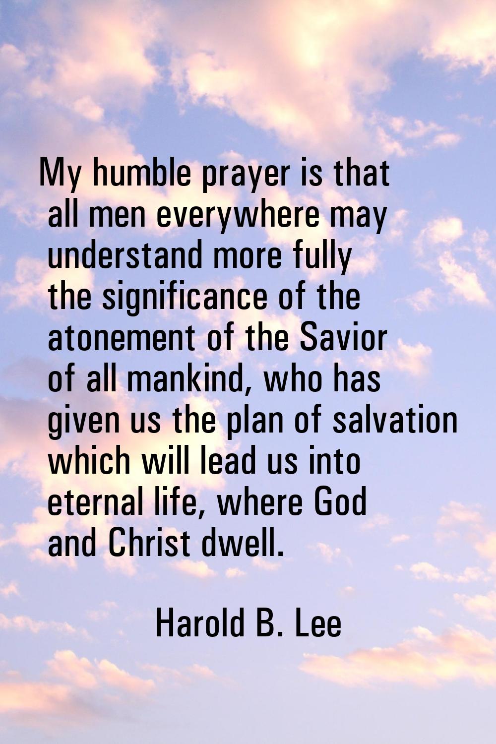My humble prayer is that all men everywhere may understand more fully the significance of the atone