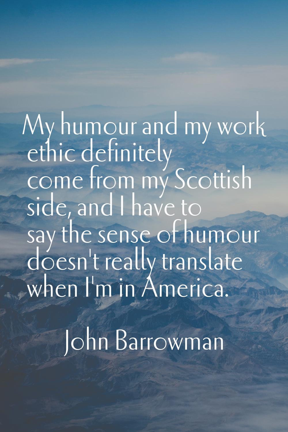 My humour and my work ethic definitely come from my Scottish side, and I have to say the sense of h