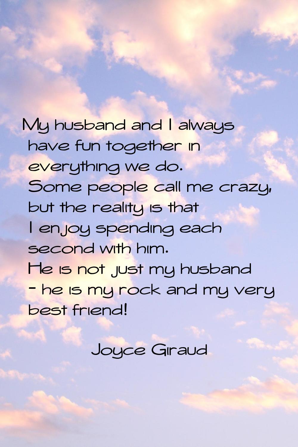 My husband and I always have fun together in everything we do. Some people call me crazy, but the r