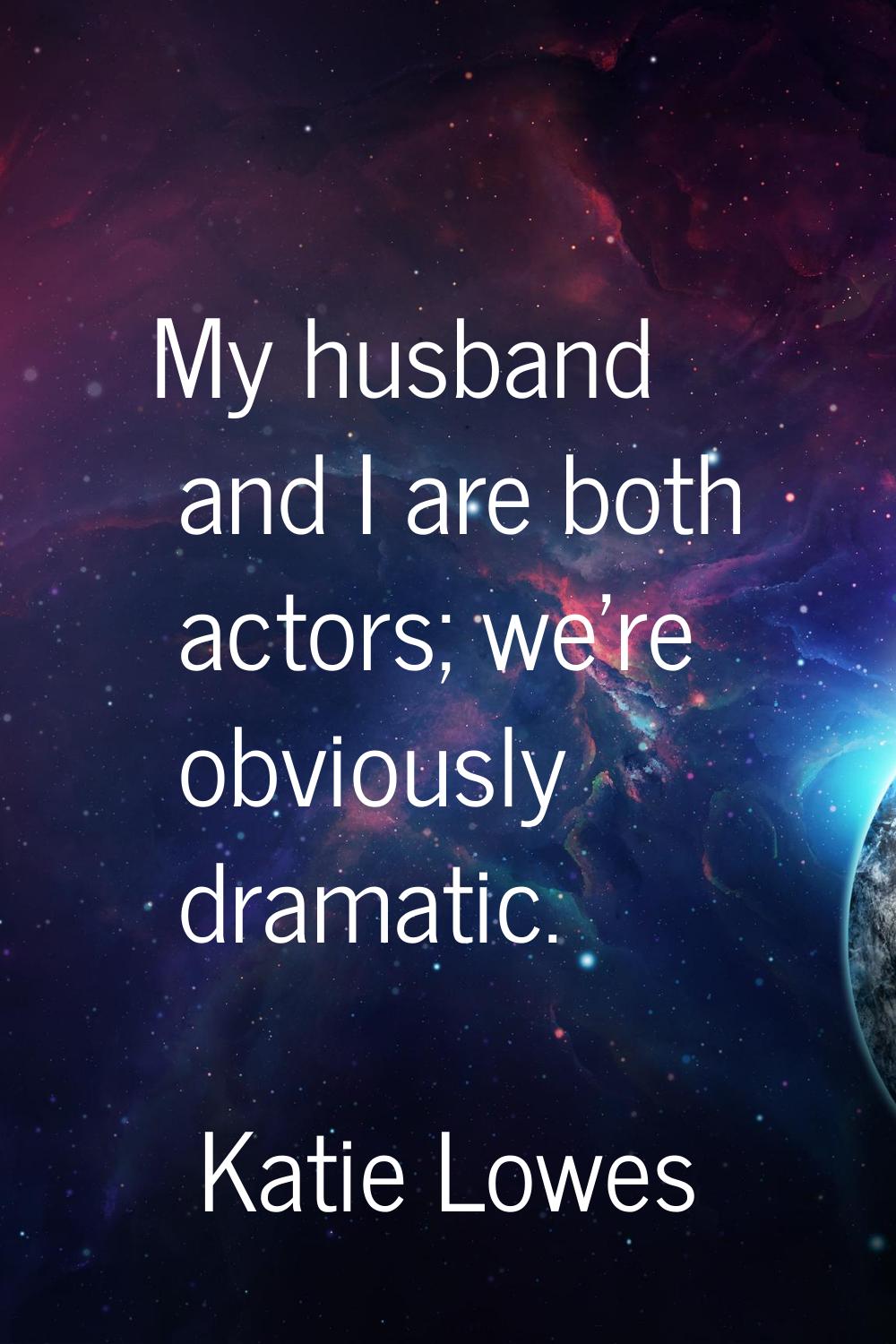 My husband and I are both actors; we're obviously dramatic.