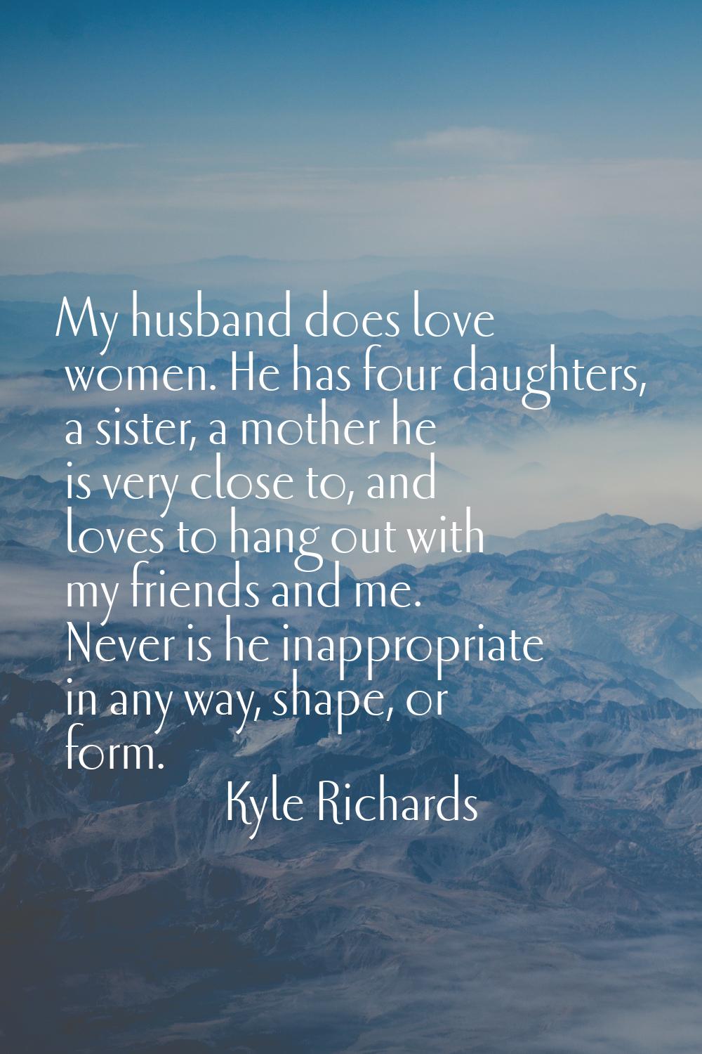 My husband does love women. He has four daughters, a sister, a mother he is very close to, and love