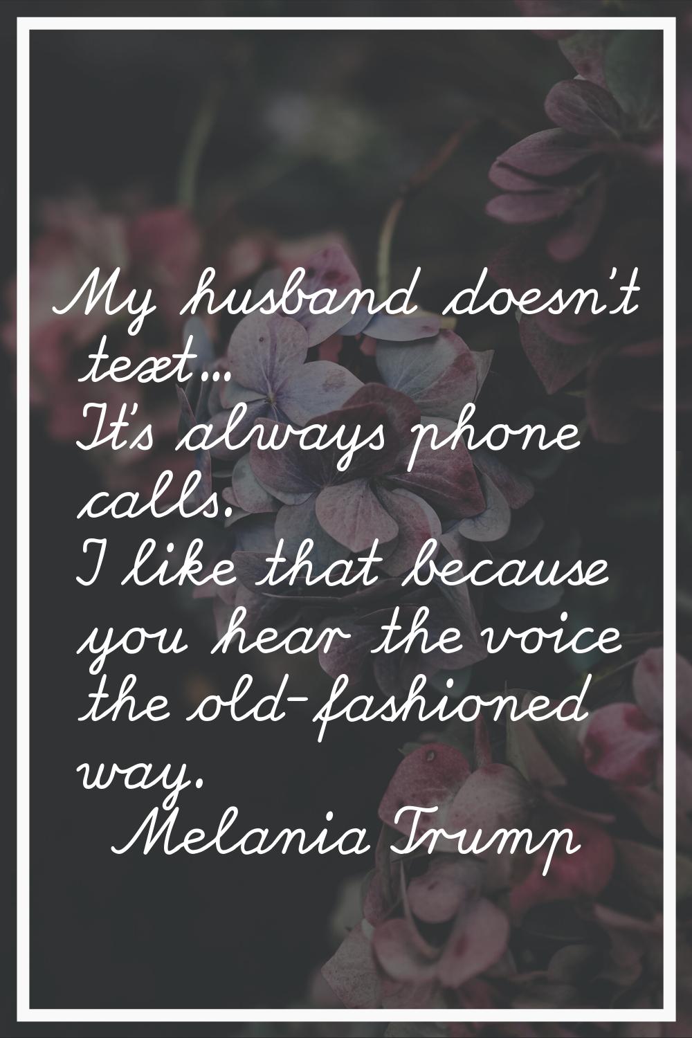 My husband doesn't text... It's always phone calls. I like that because you hear the voice the old-