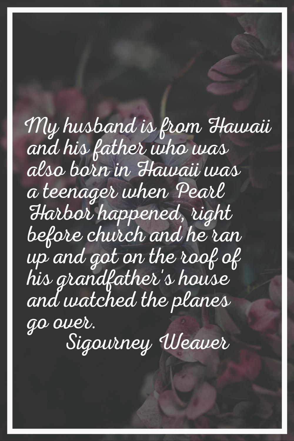 My husband is from Hawaii and his father who was also born in Hawaii was a teenager when Pearl Harb