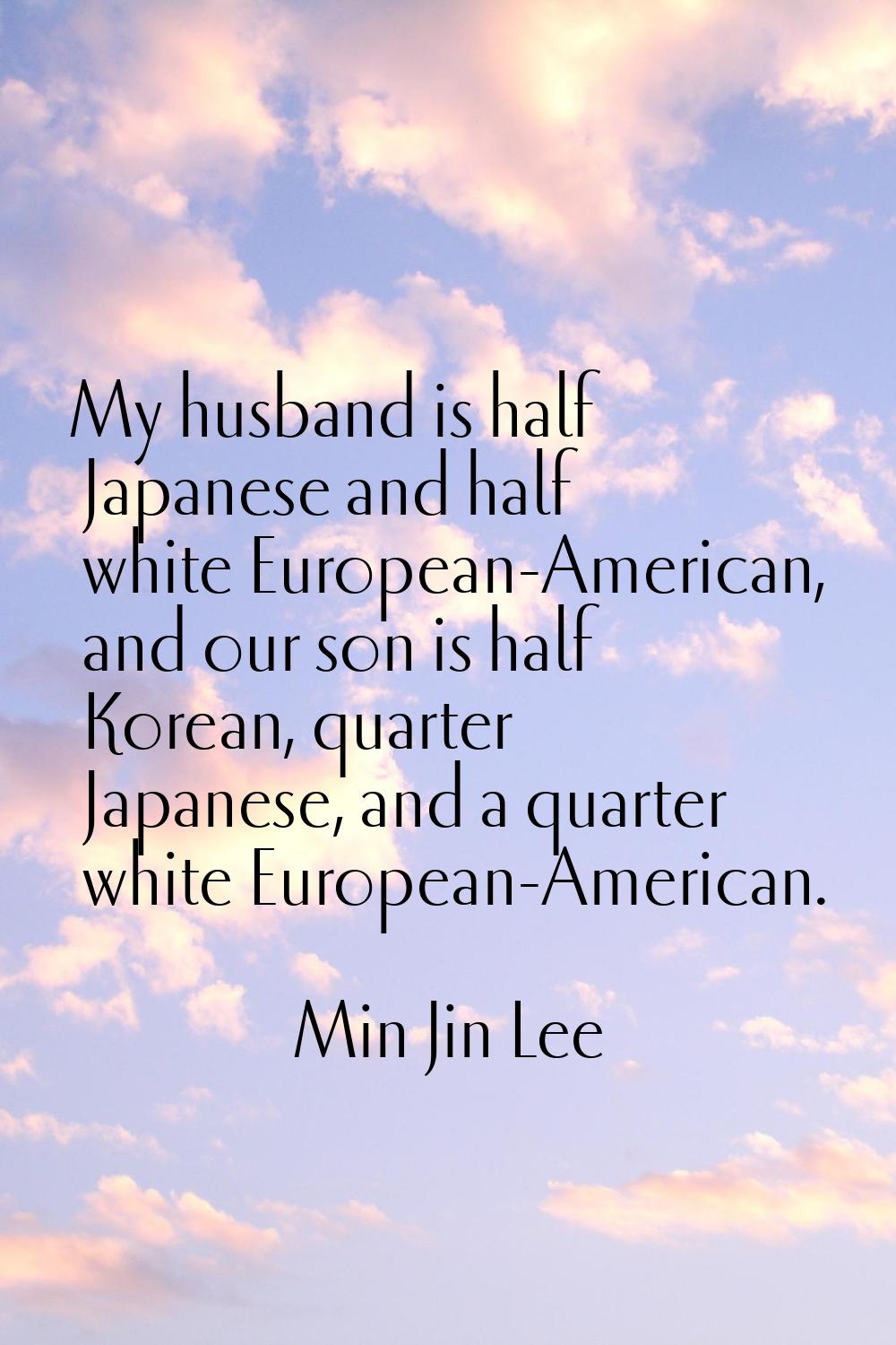 My husband is half Japanese and half white European-American, and our son is half Korean, quarter J