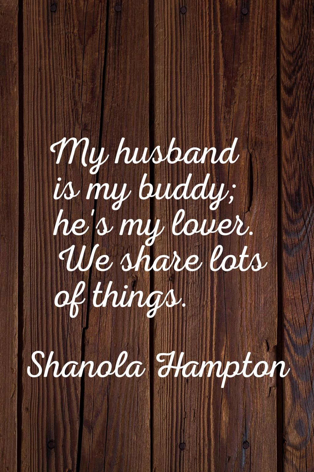 My husband is my buddy; he's my lover. We share lots of things.