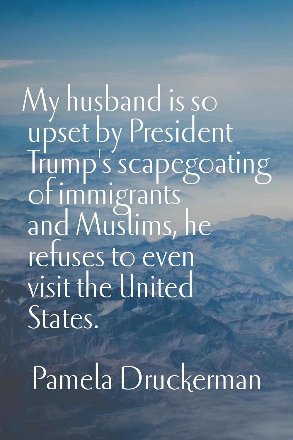 My husband is so upset by President Trump's scapegoating of immigrants and Muslims, he refuses to e