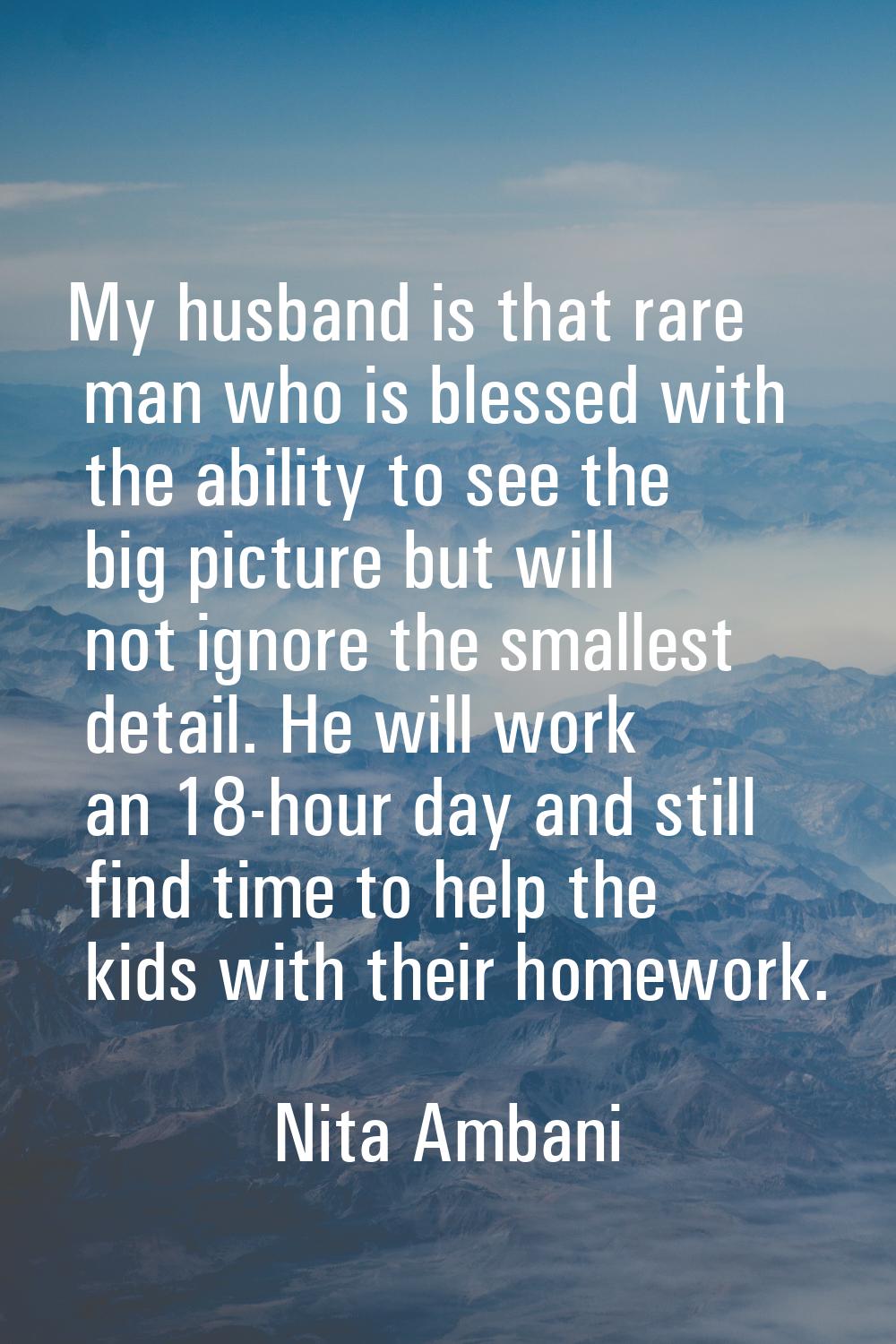 My husband is that rare man who is blessed with the ability to see the big picture but will not ign