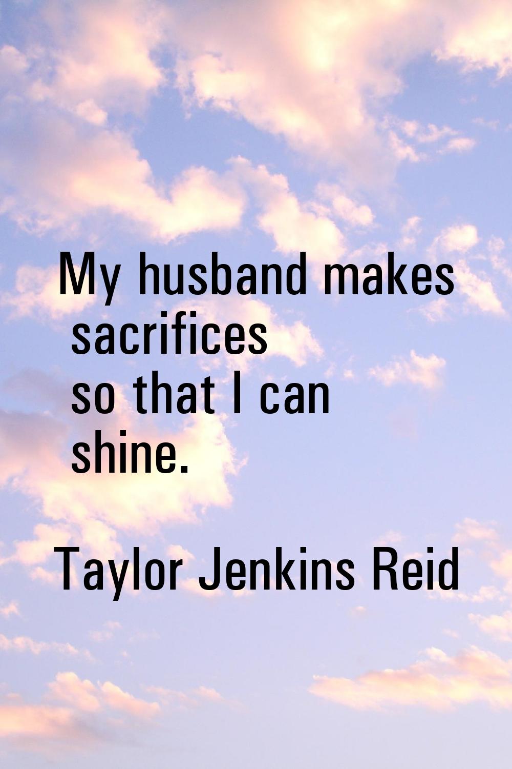 My husband makes sacrifices so that I can shine.