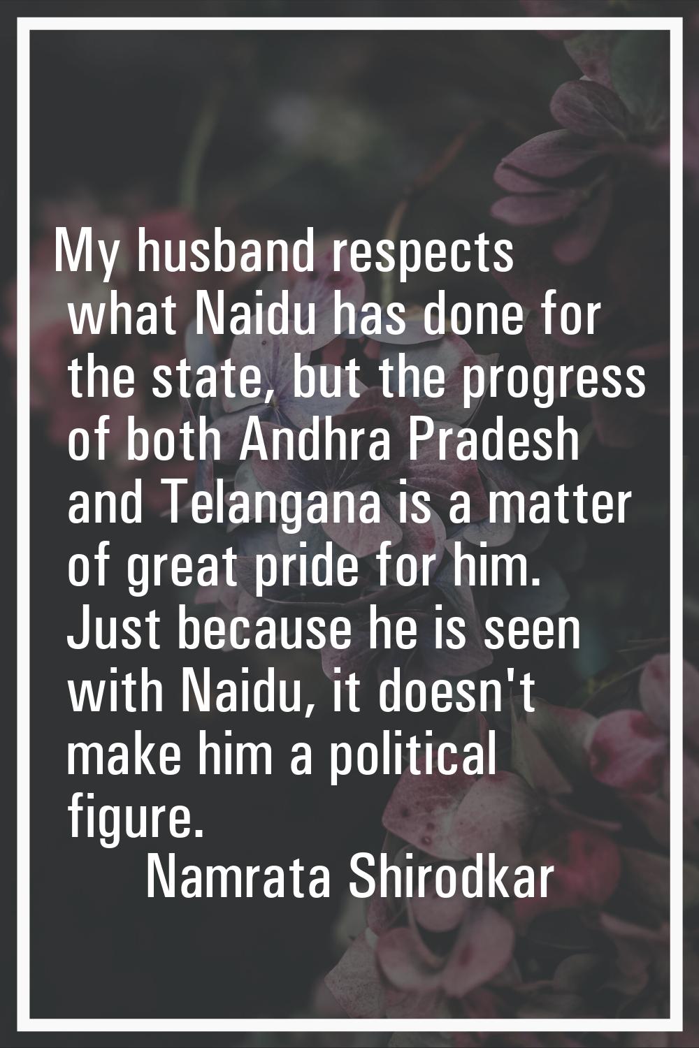My husband respects what Naidu has done for the state, but the progress of both Andhra Pradesh and 