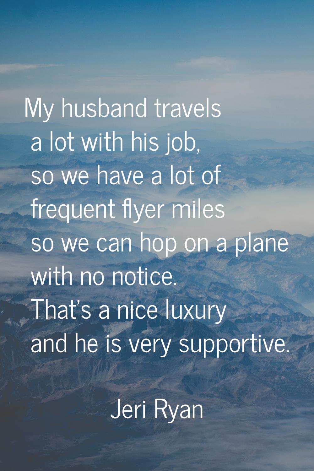 My husband travels a lot with his job, so we have a lot of frequent flyer miles so we can hop on a 