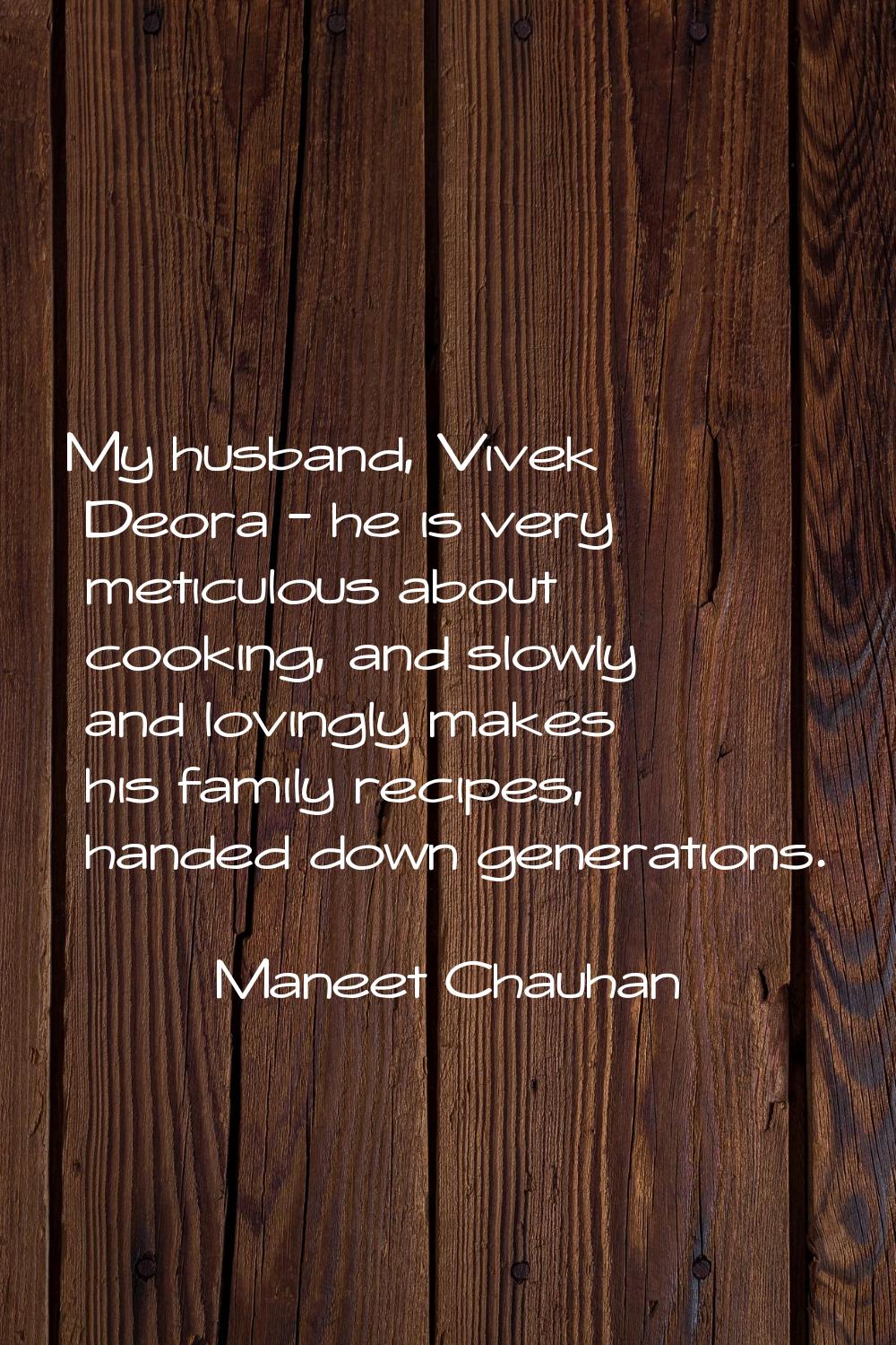 My husband, Vivek Deora - he is very meticulous about cooking, and slowly and lovingly makes his fa