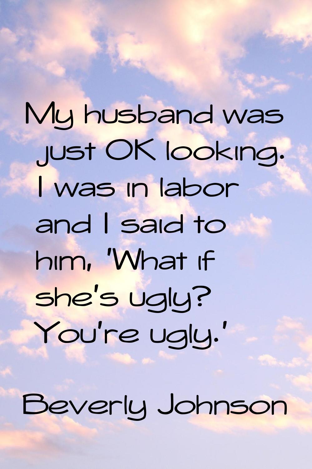 My husband was just OK looking. I was in labor and I said to him, 'What if she's ugly? You're ugly.