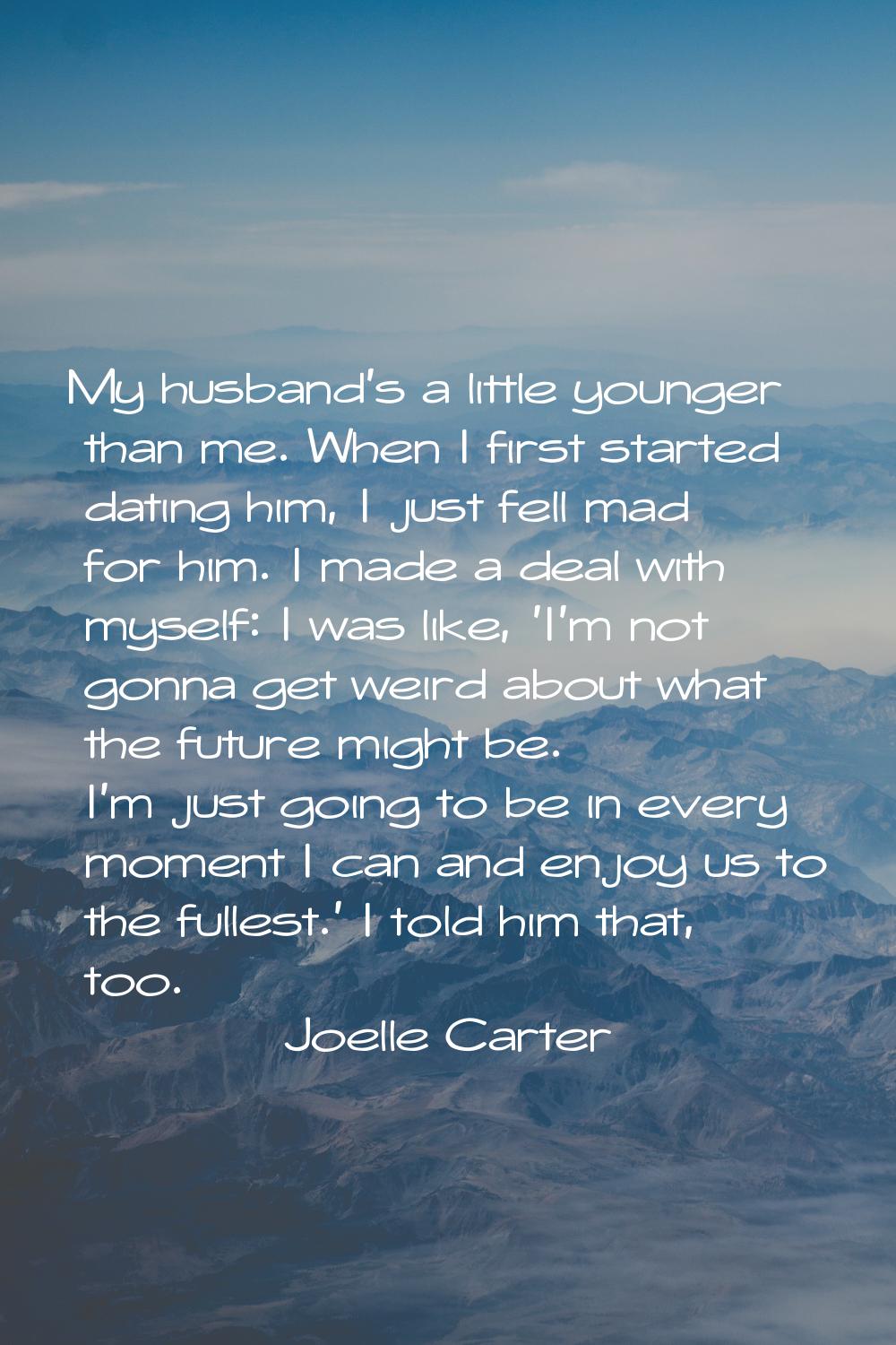 My husband's a little younger than me. When I first started dating him, I just fell mad for him. I 