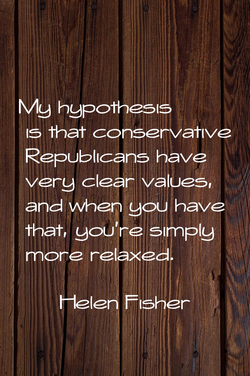 My hypothesis is that conservative Republicans have very clear values, and when you have that, you'