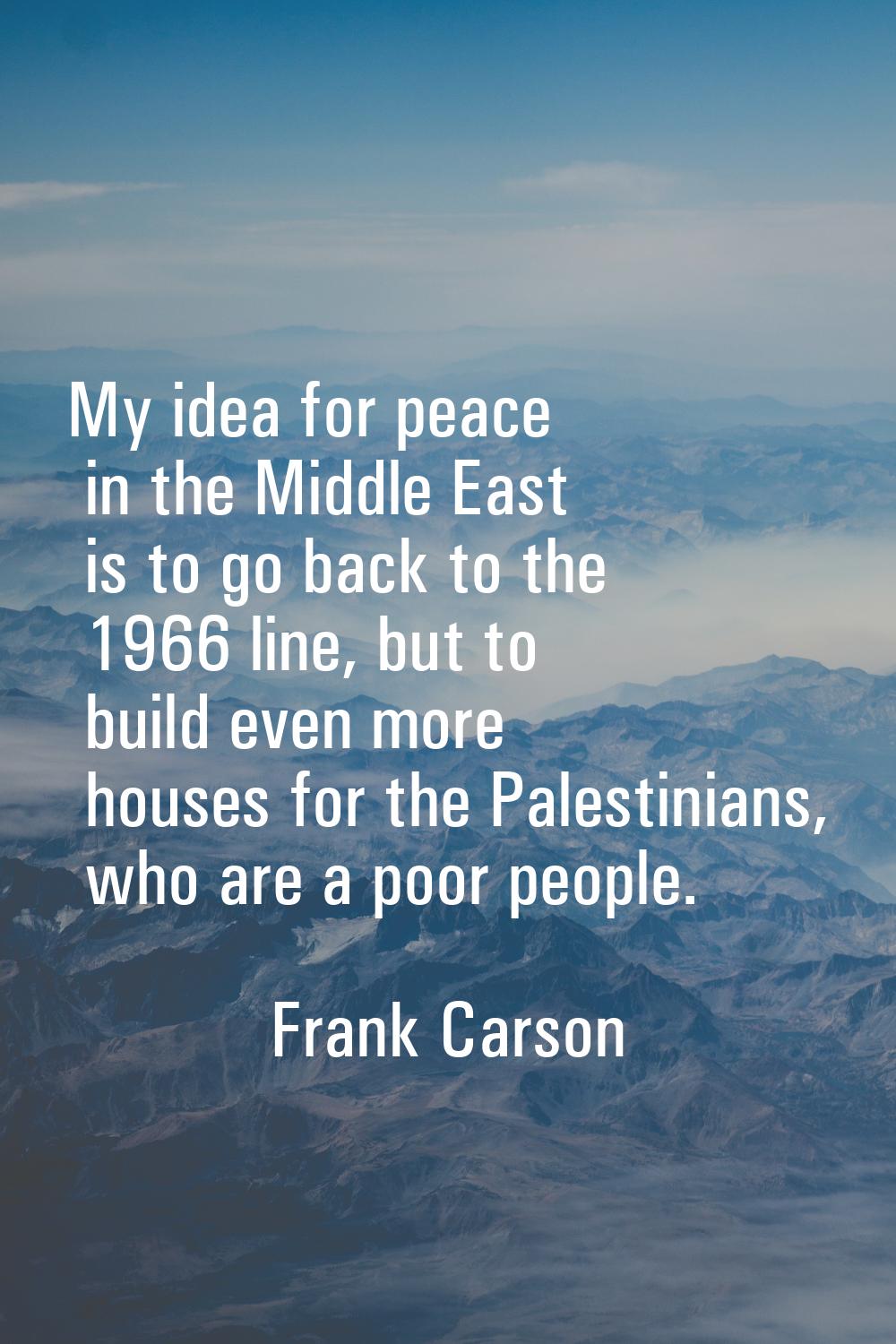 My idea for peace in the Middle East is to go back to the 1966 line, but to build even more houses 