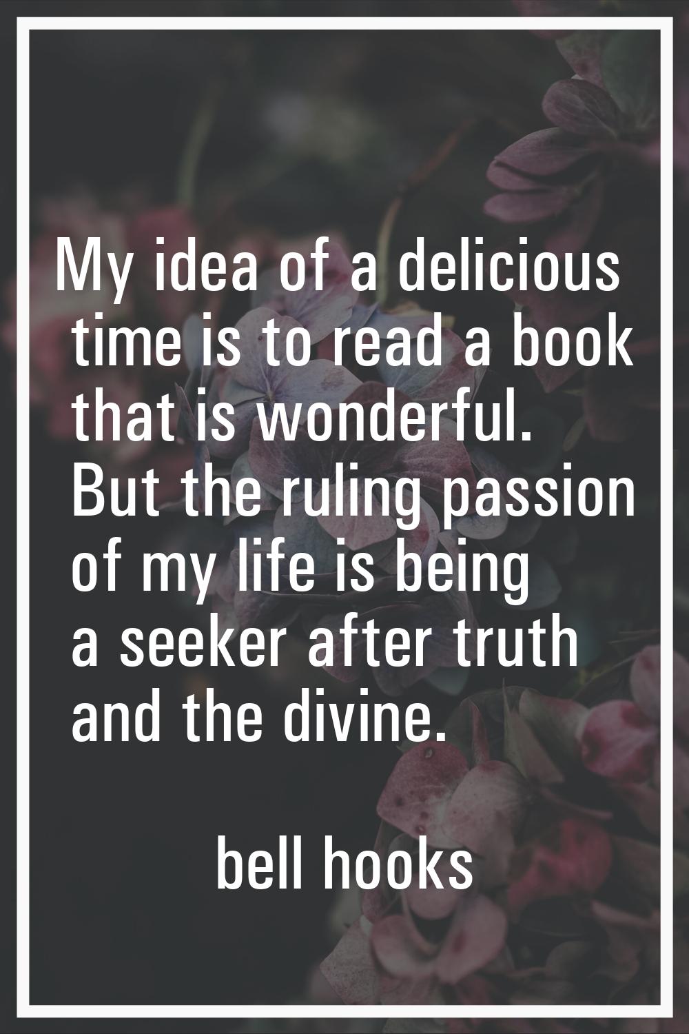 My idea of a delicious time is to read a book that is wonderful. But the ruling passion of my life 