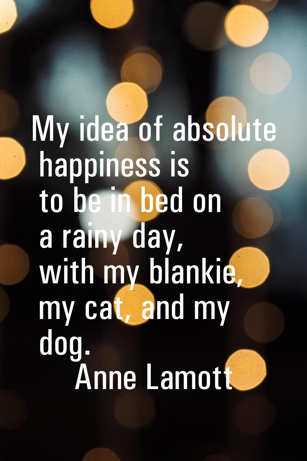 My idea of absolute happiness is to be in bed on a rainy day, with my blankie, my cat, and my dog.