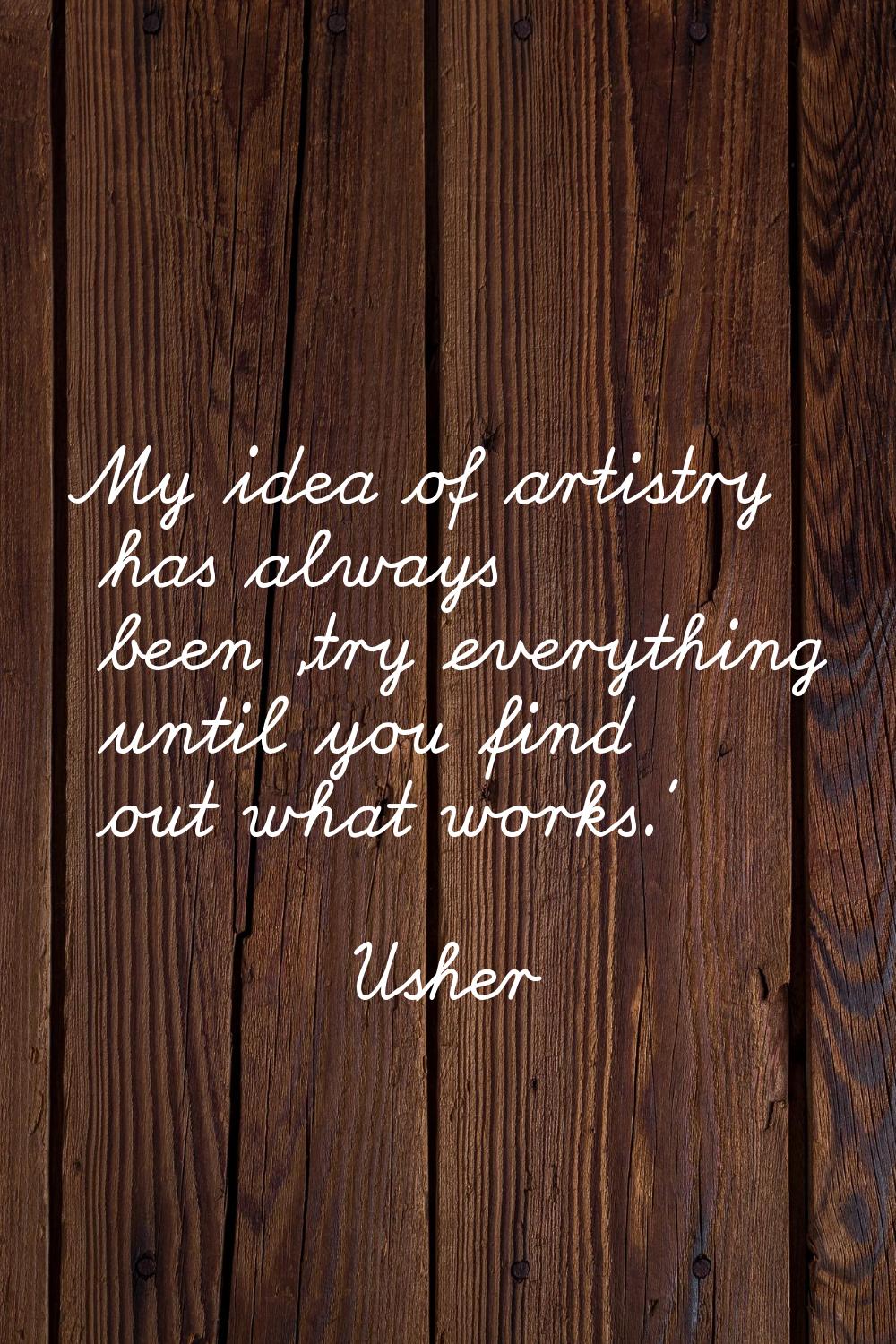 My idea of artistry has always been 'try everything until you find out what works.'