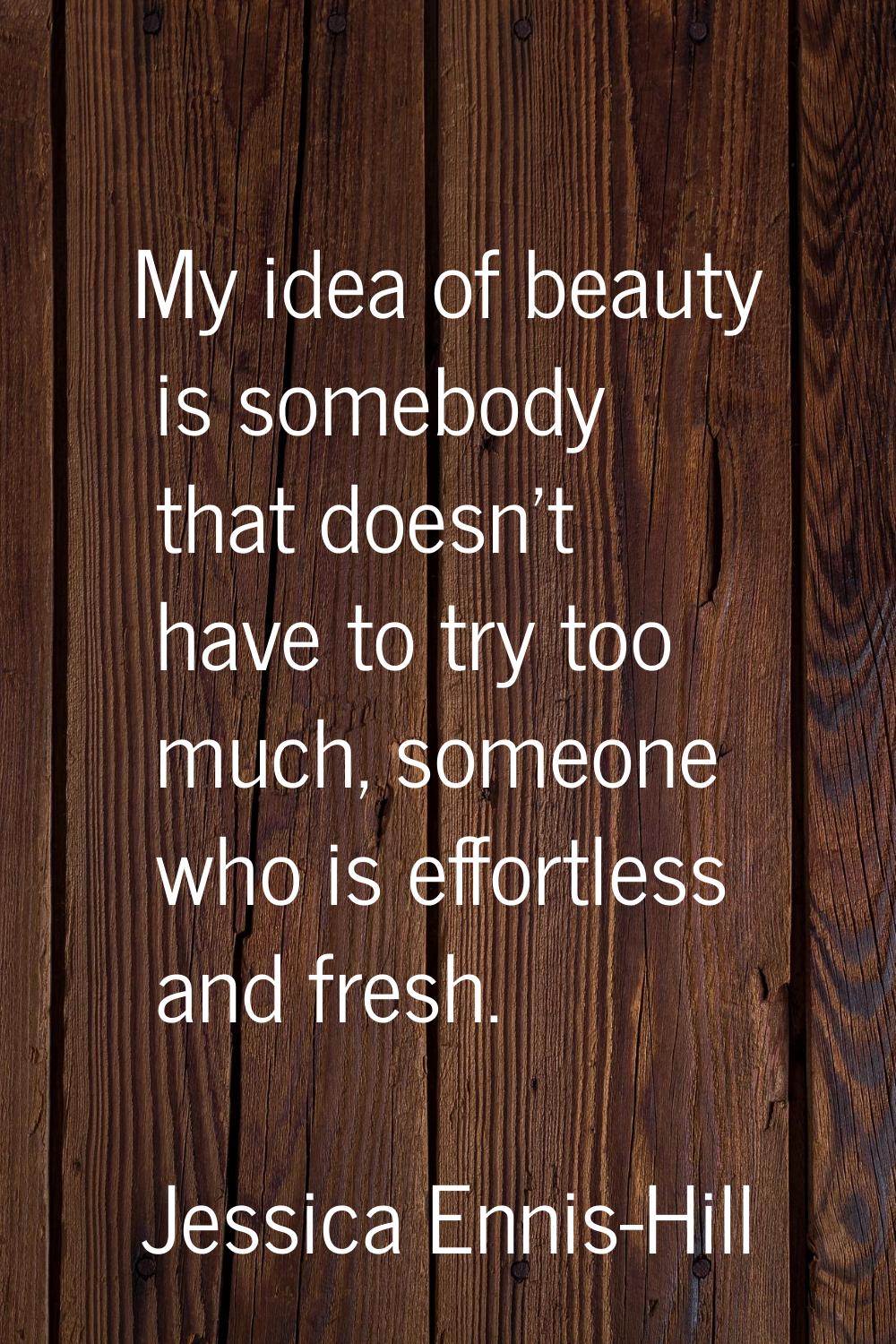 My idea of beauty is somebody that doesn't have to try too much, someone who is effortless and fres