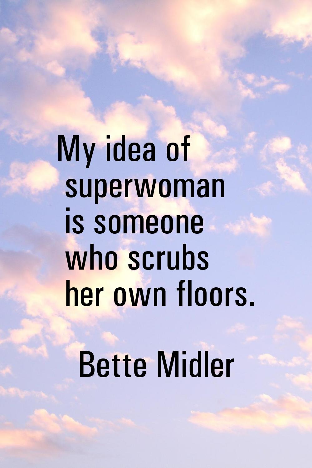 My idea of superwoman is someone who scrubs her own floors.