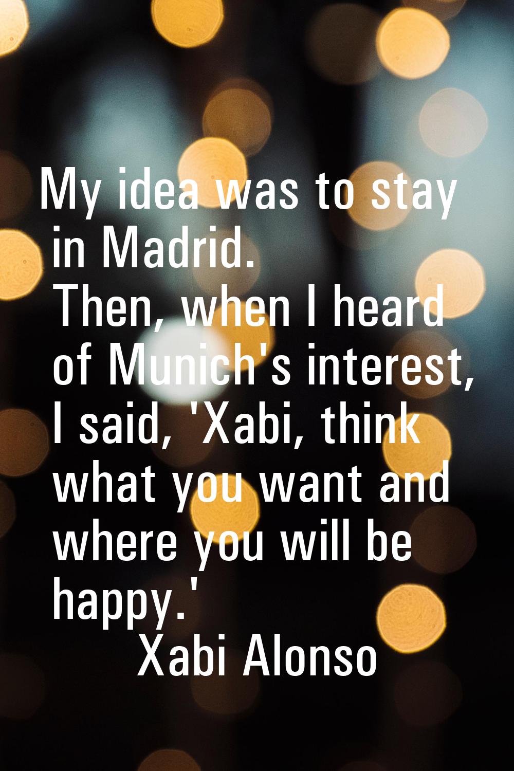 My idea was to stay in Madrid. Then, when I heard of Munich's interest, I said, 'Xabi, think what y